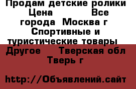 Продам детские ролики › Цена ­ 1 200 - Все города, Москва г. Спортивные и туристические товары » Другое   . Тверская обл.,Тверь г.